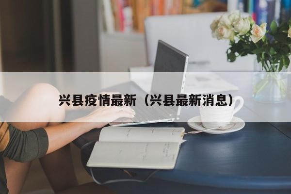 兴县疫情最新(兴县最新消息)