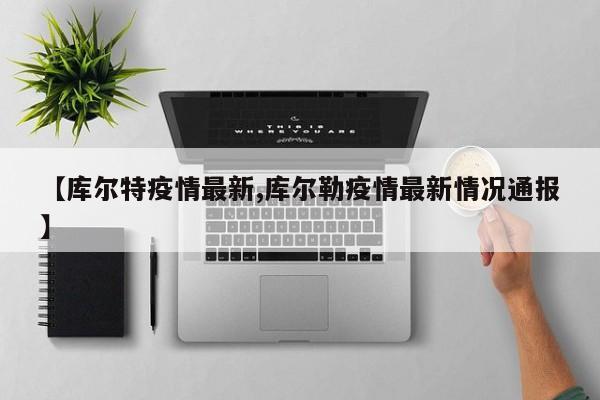 【库尔特疫情最新,库尔勒疫情最新情况通报】