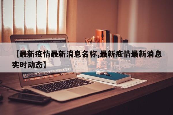 【最新疫情最新消息名称,最新疫情最新消息实时动态】