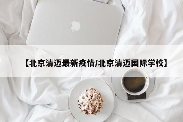 【北京清迈最新疫情/北京清迈国际学校】