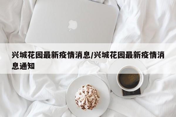 兴城花园最新疫情消息/兴城花园最新疫情消息通知