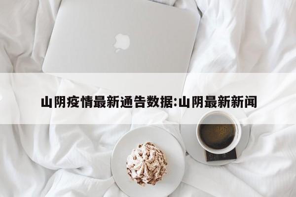山阴疫情最新通告数据:山阴最新新闻