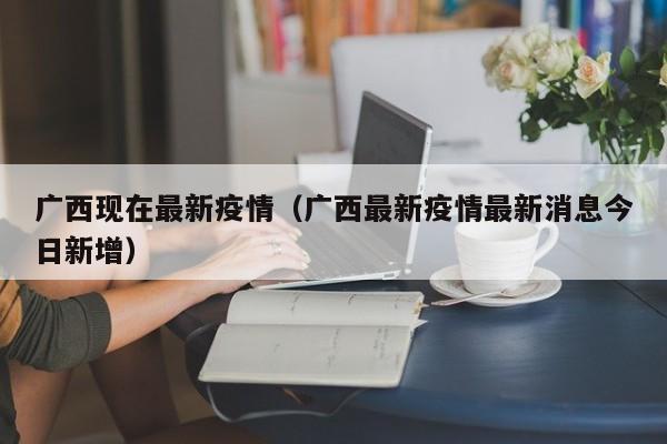 广西现在最新疫情(广西最新疫情最新消息今日新增)