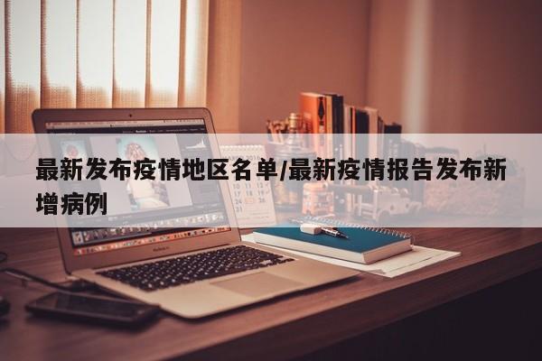 最新发布疫情地区名单/最新疫情报告发布新增病例