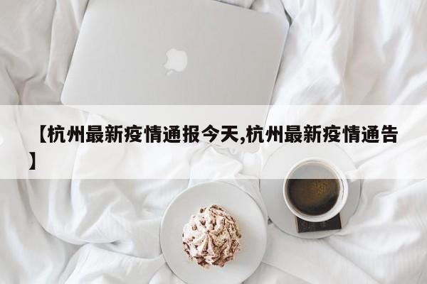 【杭州最新疫情通报今天,杭州最新疫情通告】