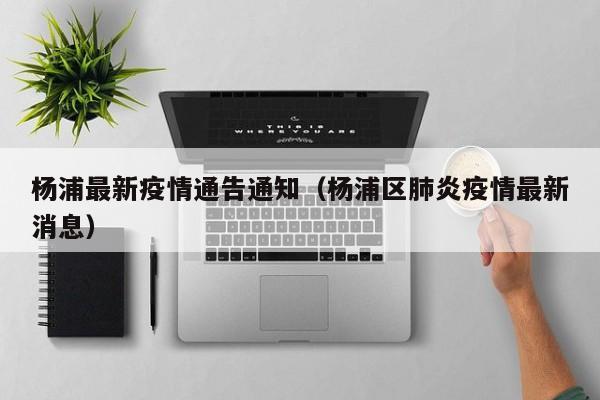 杨浦最新疫情通告通知(杨浦区肺炎疫情最新消息)