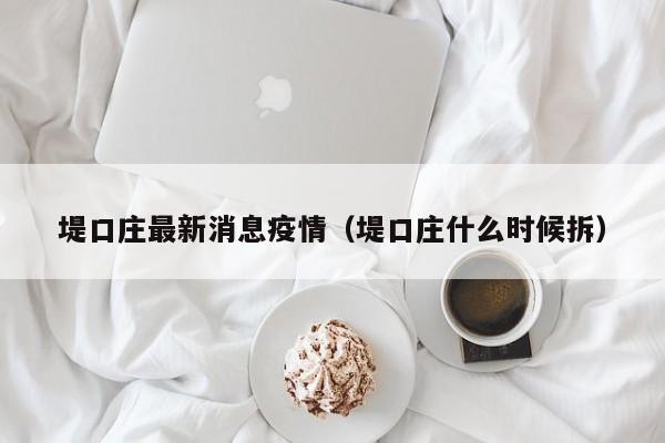 堤口庄最新消息疫情(堤口庄什么时候拆)