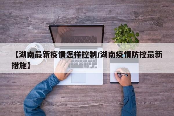 【湖南最新疫情怎样控制/湖南疫情防控最新措施】