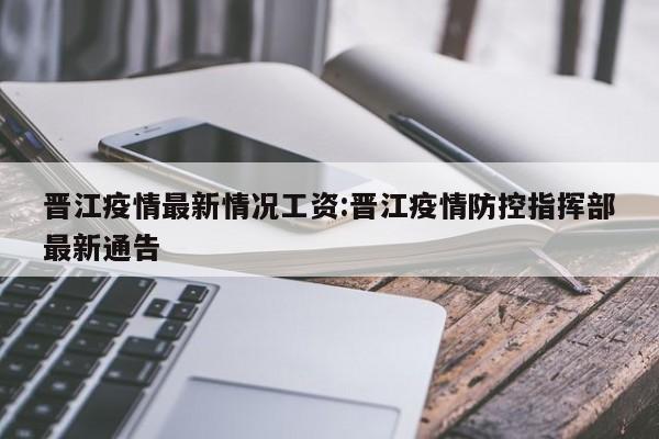 晋江疫情最新情况工资:晋江疫情防控指挥部最新通告