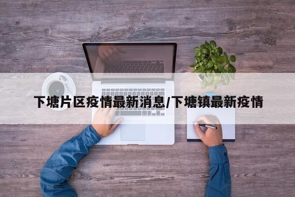 下塘片区疫情最新消息/下塘镇最新疫情