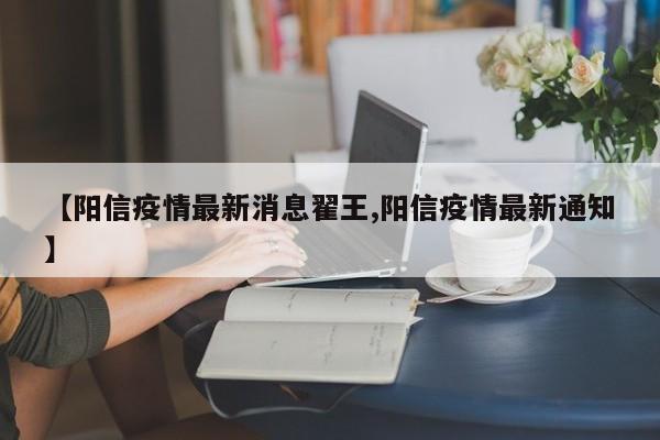【阳信疫情最新消息翟王,阳信疫情最新通知】