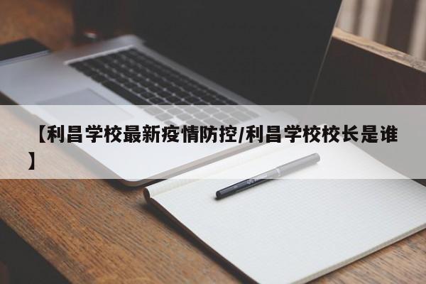 【利昌学校最新疫情防控/利昌学校校长是谁】