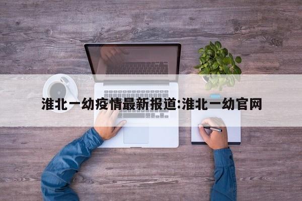 淮北一幼疫情最新报道:淮北一幼官网
