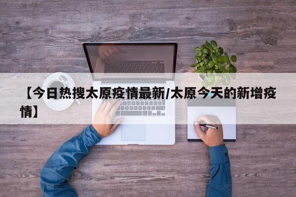 【今日热搜太原疫情最新/太原今天的新增疫情】