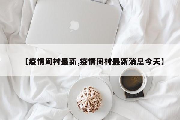 【疫情周村最新,疫情周村最新消息今天】
