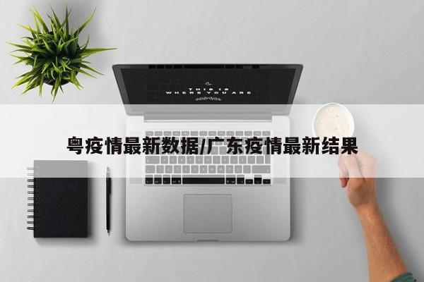 粤疫情最新数据/广东疫情最新结果