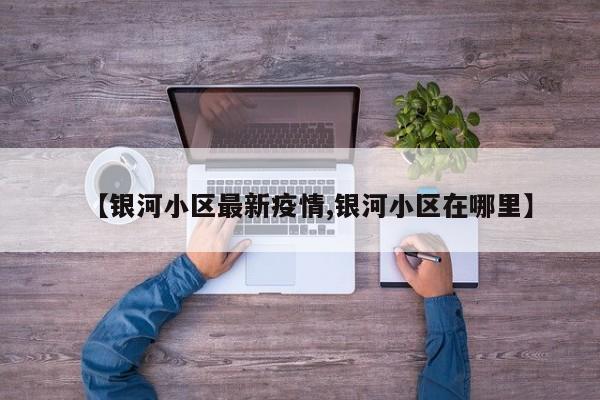 【银河小区最新疫情,银河小区在哪里】