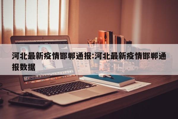 河北最新疫情邯郸通报:河北最新疫情邯郸通报数据