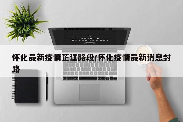 怀化最新疫情芷江路段/怀化疫情最新消息封路