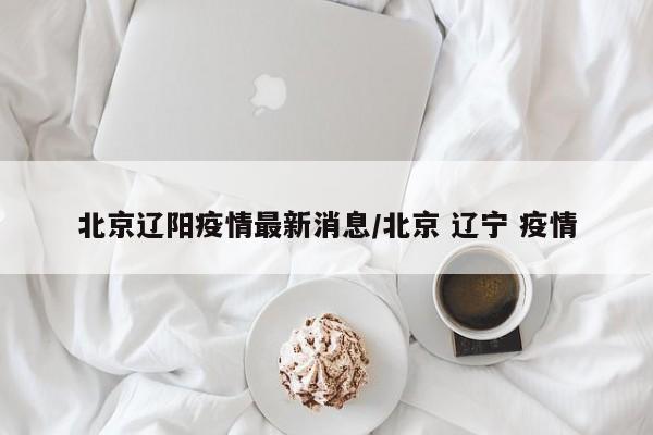 北京辽阳疫情最新消息/北京 辽宁 疫情