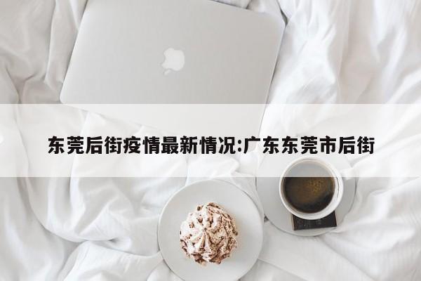 东莞后街疫情最新情况:广东东莞市后街