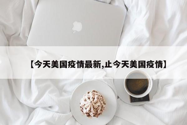 【今天美国疫情最新,止今天美国疫情】