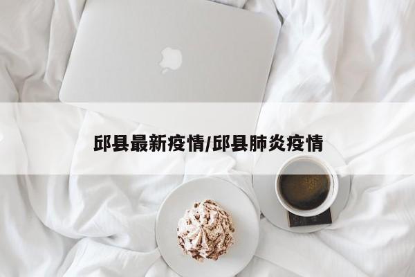 邱县最新疫情/邱县肺炎疫情