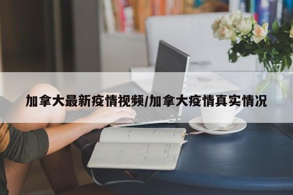 加拿大最新疫情视频/加拿大疫情真实情况