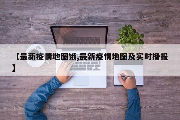 【最新疫情地图饿,最新疫情地图及实时播报】