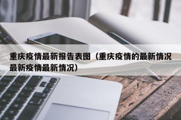 重庆疫情最新报告表图(重庆疫情的最新情况最新疫情最新情况)