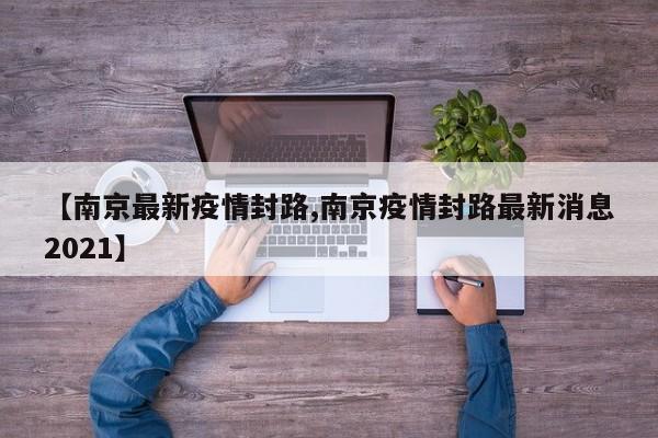 【南京最新疫情封路,南京疫情封路最新消息2021】