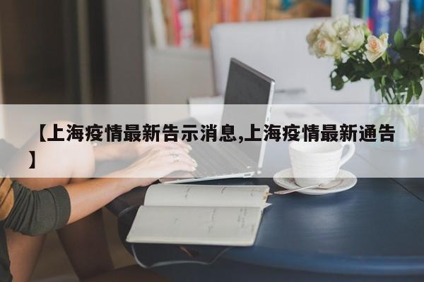 【上海疫情最新告示消息,上海疫情最新通告】