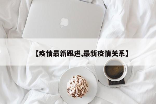 【疫情最新跟进,最新疫情关系】