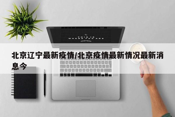北京辽宁最新疫情/北京疫情最新情况最新消息今