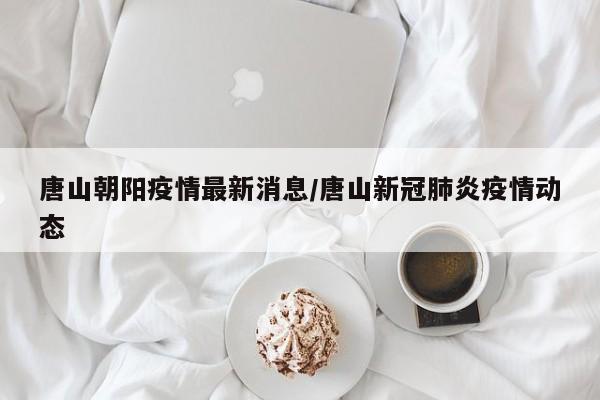 唐山朝阳疫情最新消息/唐山新冠肺炎疫情动态