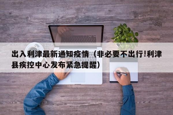 出入利津最新通知疫情(非必要不出行!利津县疾控中心发布紧急提醒)