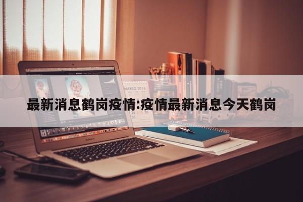 最新消息鹤岗疫情:疫情最新消息今天鹤岗